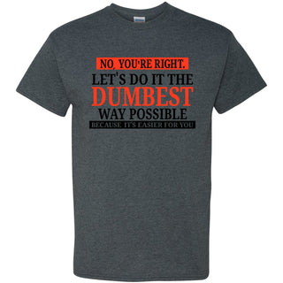 No You're Right Let's Do It The Dumbest Way Possible - Funny, Sarcastic Graphic T Shirt - Adult - Dark Heather